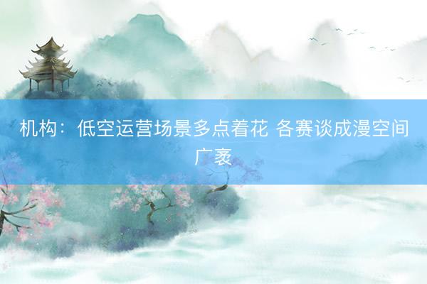 机构：低空运营场景多点着花 各赛谈成漫空间广袤