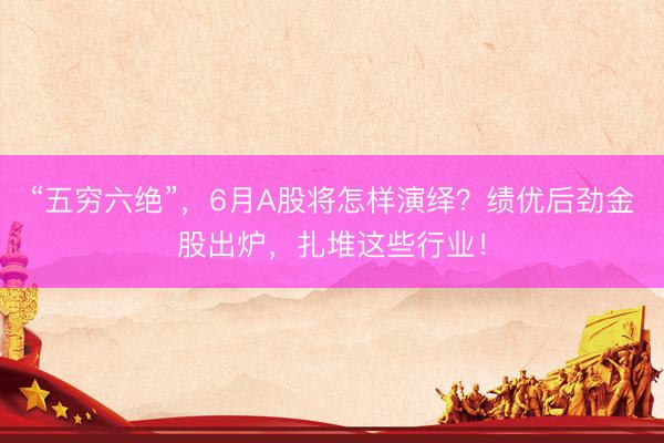 “五穷六绝”，6月A股将怎样演绎？绩优后劲金股出炉，扎堆这些行业！