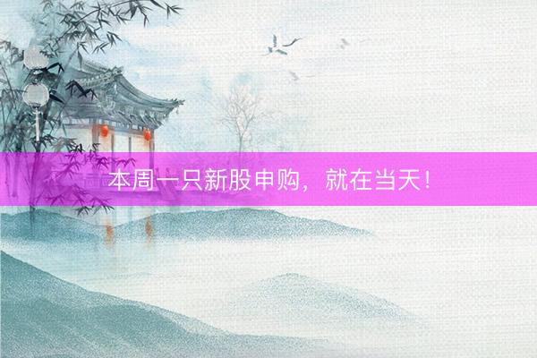 本周一只新股申购，就在当天！