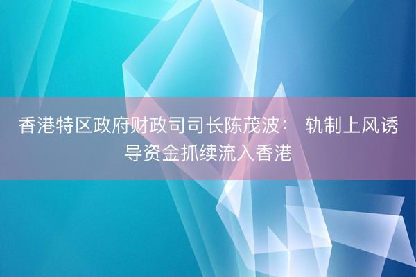 香港特区政府财政司司长陈茂波： 轨制上风诱导资金抓续流入香港