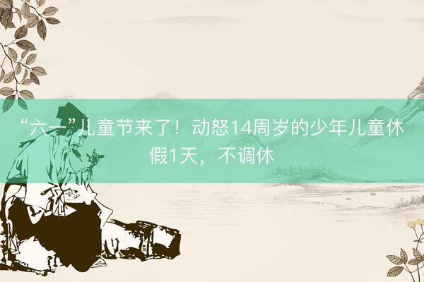 “六一”儿童节来了！动怒14周岁的少年儿童休假1天，不调休