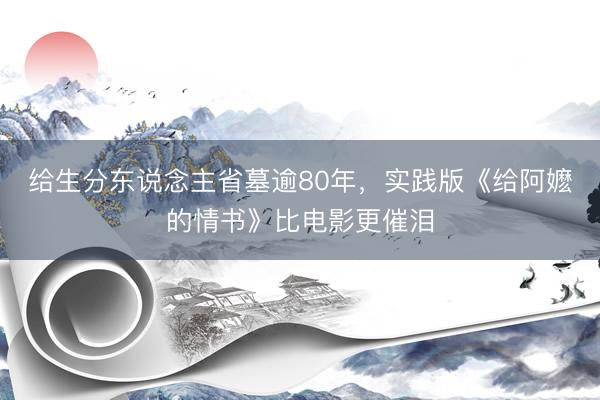 给生分东说念主省墓逾80年，实践版《给阿嬷的情书》比电影更催泪