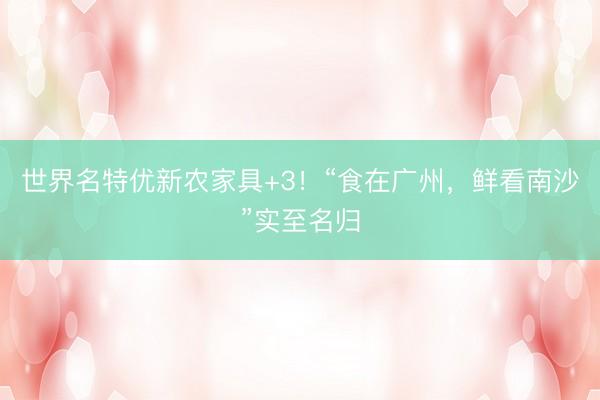 世界名特优新农家具+3！“食在广州，鲜看南沙”实至名归