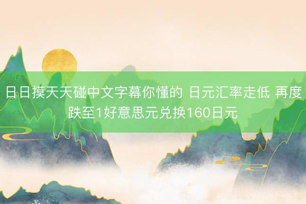日日摸天天碰中文字幕你懂的 日元汇率走低 再度跌至1好意思元兑换160日元