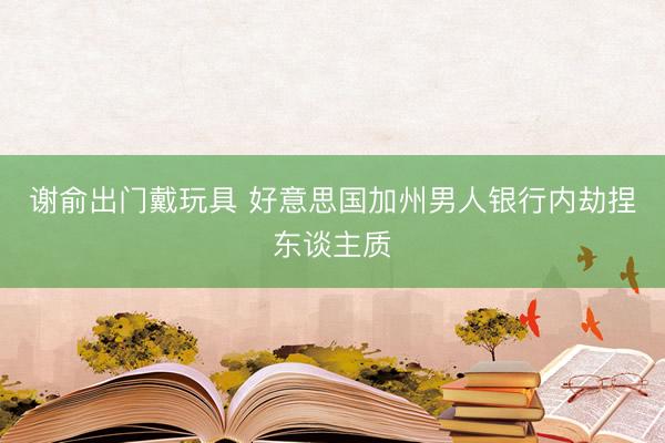 谢俞出门戴玩具 好意思国加州男人银行内劫捏东谈主质
