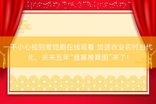 一不小心捡到爱短剧在线观看 加速农业农村当代化，未来五年“盘算推算图”来了！