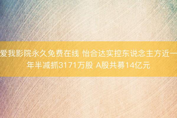 爱我影院永久免费在线 怡合达实控东说念主方近一年半减抓3171万股 A股共募14亿元