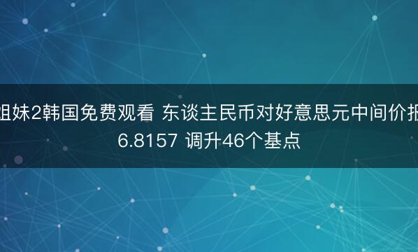 姐妹2韩国免费观看 东谈主民币对好意思元中间价报6.8157 调升46个基点