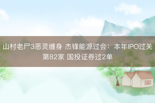 山村老尸3恶灵缠身 杰锋能源过会：本年IPO过关第82家 国投证券过2单