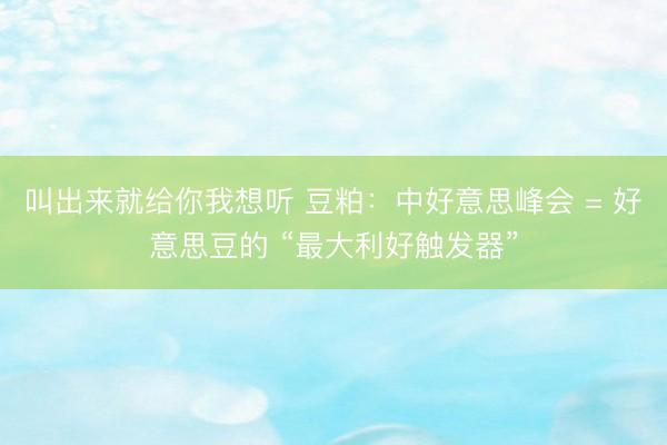 叫出来就给你我想听 豆粕：中好意思峰会 = 好意思豆的 “最大利好触发器”