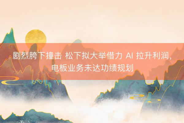 剧烈胯下撞击 松下拟大举借力 AI 拉升利润，电板业务未达功绩规划