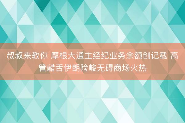 叔叔来教你 摩根大通主经纪业务余额创记载 高管齰舌伊朗险峻无碍商场火热
