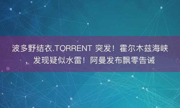 波多野结衣.TORRENT 突发！霍尔木兹海峡，发现疑似水雷！阿曼发布飘零告诫