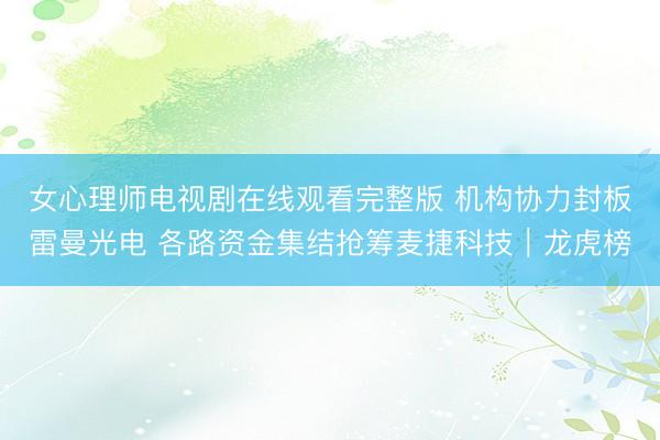女心理师电视剧在线观看完整版 机构协力封板雷曼光电 各路资金集结抢筹麦捷科技｜龙虎榜