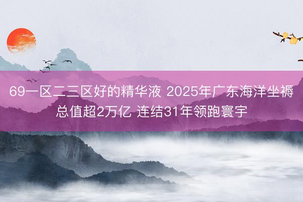 69一区二三区好的精华液 2025年广东海洋坐褥总值超2万亿 连结31年领跑寰宇