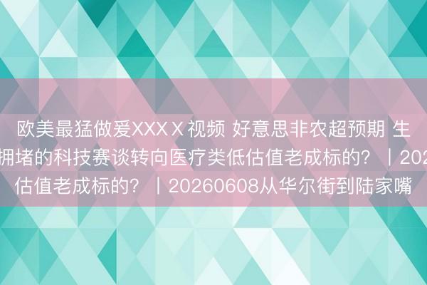 欧美最猛做爰XXXⅩ视频 好意思非农超预期 生长加息预期?资金会从拥堵的科技赛谈转向医疗类低估值老成标的?丨20260608从华尔街到陆家嘴