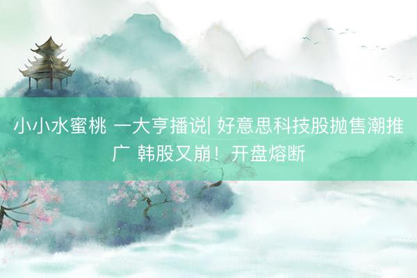 小小水蜜桃 一大亨播说| 好意思科技股抛售潮推广 韩股又崩！开盘熔断