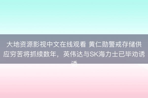 大地资源影视中文在线观看 黄仁勋警戒存储供应穷苦将抓续数年，英伟达与SK海力士已毕劝诱