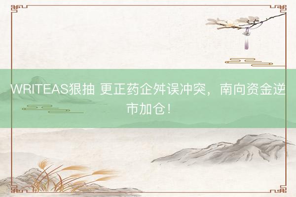 WRITEAS狠抽 更正药企舛误冲突，南向资金逆市加仓！