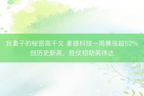 我妻子的秘密高干文 麦捷科技一周暴涨超52%创历史新高，胜仗相助英伟达