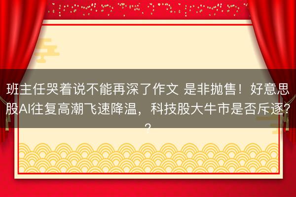 班主任哭着说不能再深了作文 是非抛售!好意思股AI往复高潮飞速降温,科技股大牛市是否斥逐?