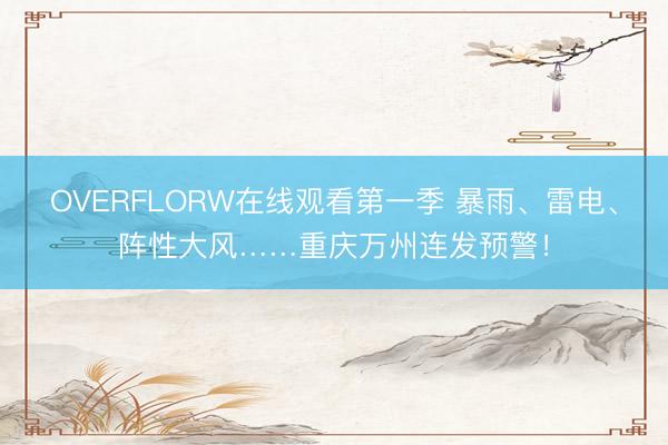 OVERFLORW在线观看第一季 暴雨、雷电、阵性大风……重庆万州连发预警！