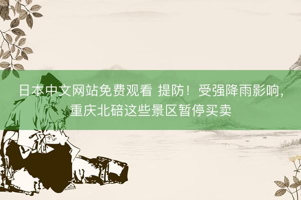 日本中文网站免费观看 提防！受强降雨影响，重庆北碚这些景区暂停买卖