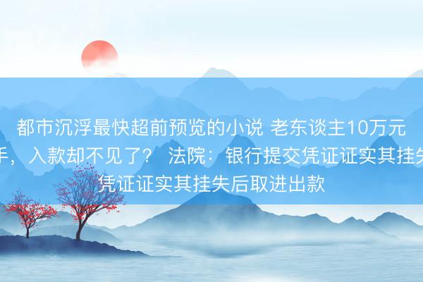 都市沉浮最快超前预览的小说 老东谈主10万元按时存单在手，入款却不见了？ 法院：银行提交凭证证实其挂失后取进出款