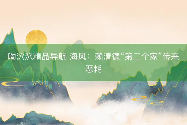 呦泬泬精品导航 海风：赖清德“第二个家”传来恶耗