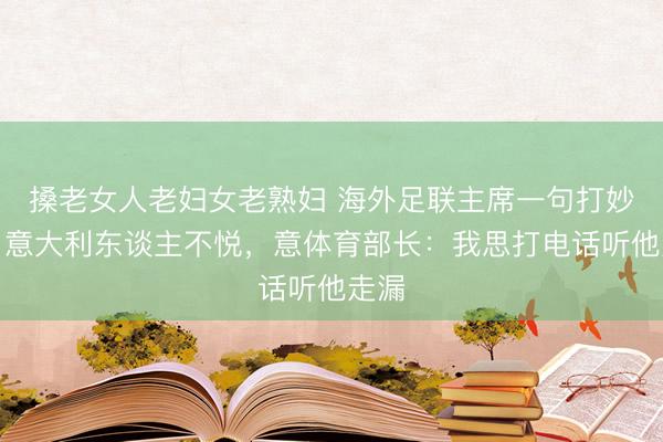 搡老女人老妇女老熟妇 海外足联主席一句打妙语引意大利东谈主不悦，意体育部长：我思打电话听他走漏