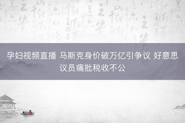 孕妇视频直播 马斯克身价破万亿引争议 好意思议员痛批税收不公