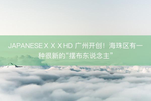 JAPANESEⅩⅩⅩHD 广州开创!海珠区有一种很新的“摆布东说念主”