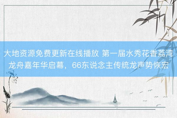 大地资源免费更新在线播放 第一届水秀花香荔湾龙舟嘉年华启幕，66东说念主传统龙声势恢宏