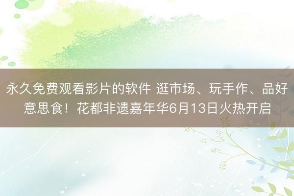 永久免费观看影片的软件 逛市场、玩手作、品好意思食!花都非遗嘉年华6月13日火热开启