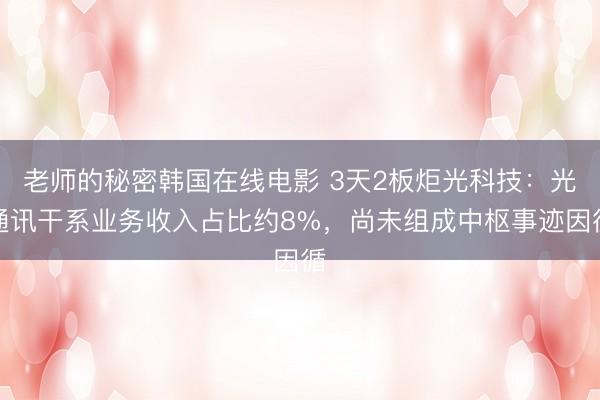 老师的秘密韩国在线电影 3天2板炬光科技:光通讯干系业务收入占比约8%,尚未组成中枢事迹因循