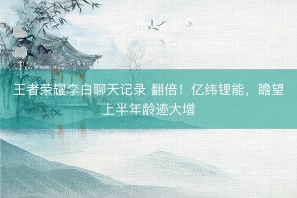 王者荣耀李白聊天记录 翻倍!亿纬锂能,瞻望上半年龄迹大增