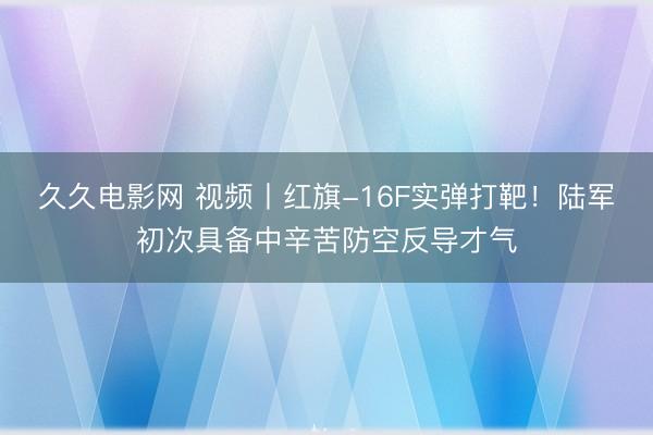 久久电影网 视频丨红旗-16F实弹打靶！陆军初次具备中辛苦防空反导才气