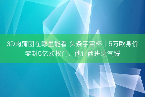 3D肉蒲团在哪里能看 头条宇宙杯｜5万欧身价零封5亿欧权门，他让西班牙气馁