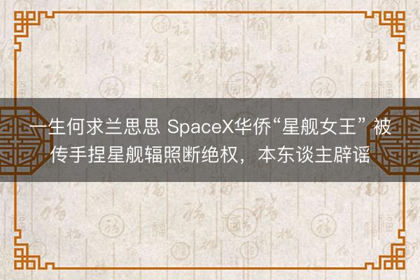 一生何求兰思思 SpaceX华侨“星舰女王” 被传手捏星舰辐照断绝权，本东谈主辟谣