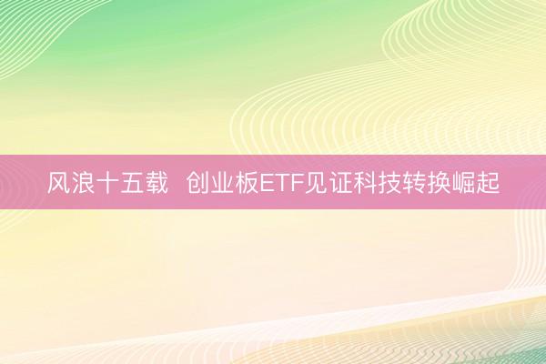 风浪十五载 创业板ETF见证科技转换崛起
