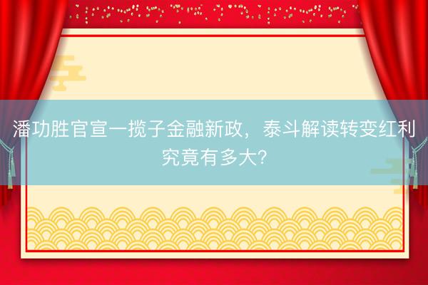 潘功胜官宣一揽子金融新政，泰斗解读转变红利究竟有多大？