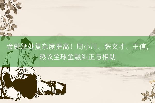 金融惩处复杂度提高！周小川、张文才、王信，热议全球金融纠正与相助