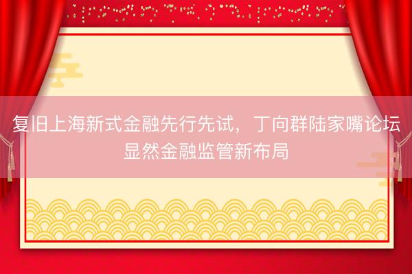 复旧上海新式金融先行先试，丁向群陆家嘴论坛显然金融监管新布局