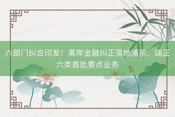六部门纠合印发！离岸金融纠正落地浦东，端正六类首批要点业务