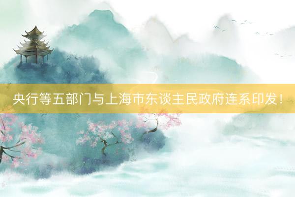 央行等五部门与上海市东谈主民政府连系印发！
