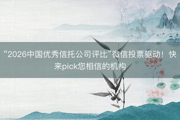 “2026中国优秀信托公司评比”微信投票驱动！快来pick您相信的机构