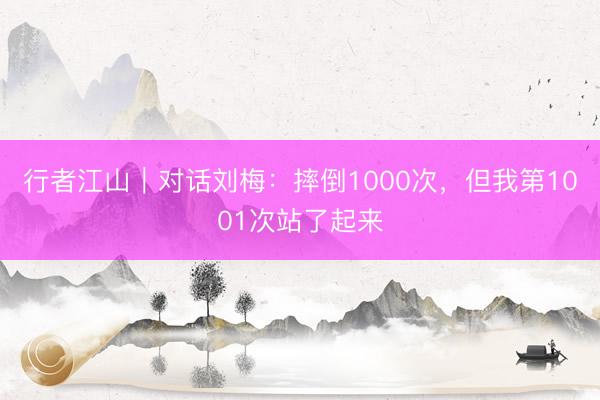 行者江山｜对话刘梅：摔倒1000次，但我第1001次站了起来