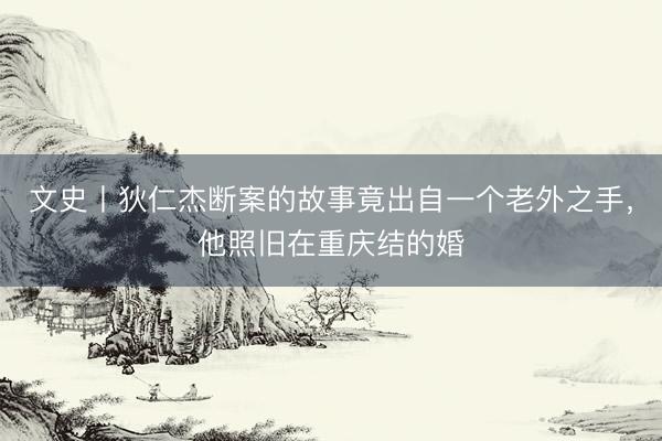 文史丨狄仁杰断案的故事竟出自一个老外之手，他照旧在重庆结的婚