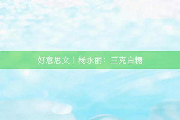 好意思文丨杨永丽：三克白糖
