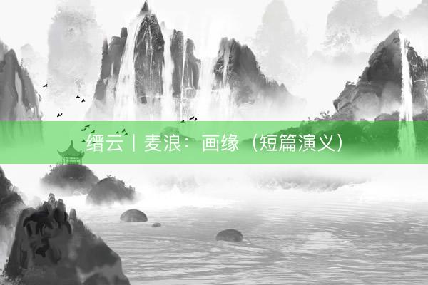 缙云丨麦浪：画缘（短篇演义）